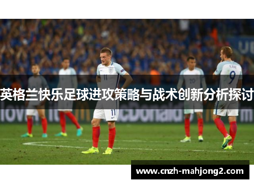 英格兰快乐足球进攻策略与战术创新分析探讨