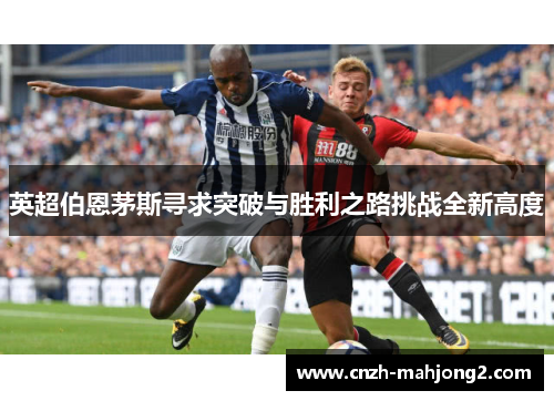 英超伯恩茅斯寻求突破与胜利之路挑战全新高度 英超伯恩茅斯寻求突破与胜利之路挑战全新高度