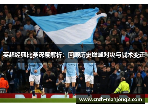 英超经典比赛深度解析:回顾历史巅峰对决与战术变迁 英超经典比赛深度解析:回顾历史巅峰对决与战术变迁