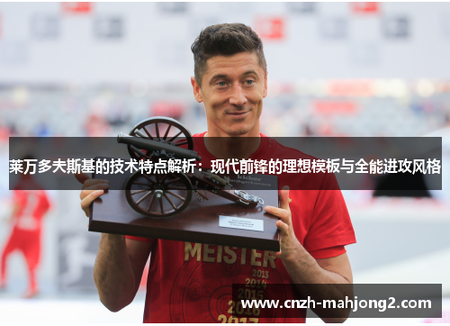 莱万多夫斯基的技术特点解析：现代前锋的理想模板与全能进攻风格