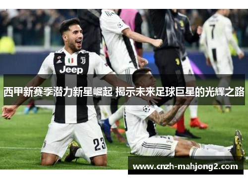西甲新赛季潜力新星崛起 揭示未来足球巨星的光辉之路