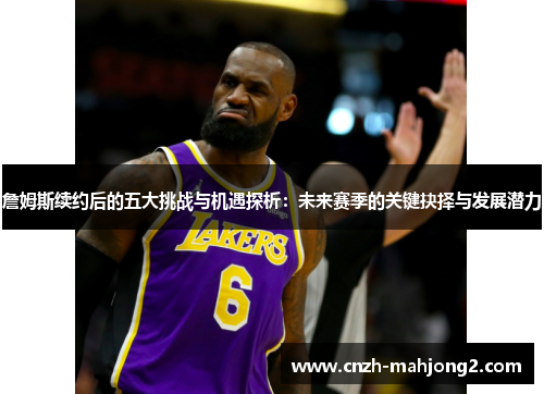 詹姆斯续约后的五大挑战与机遇探析:未来赛季的关键抉择与发展潜力 詹姆斯续约后的五大挑战与机遇探析:未来赛季的关键抉择与发展潜力