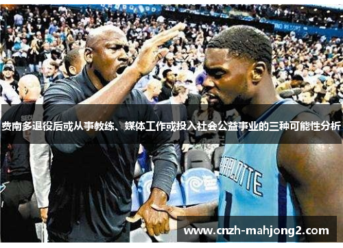 费南多退役后或从事教练、媒体工作或投入社会公益事业的三种可能性分析 费南多退役后或从事教练、媒体工作或投入社会公益事业的三种可能性分析