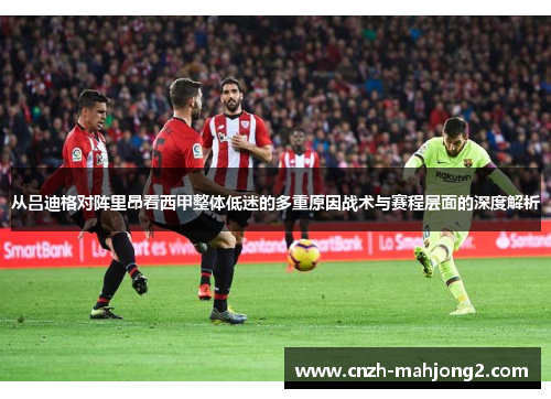 从吕迪格对阵里昂看西甲整体低迷的多重原因战术与赛程层面的深度解析 从吕迪格对阵里昂看西甲整体低迷的多重原因战术与赛程层面的深度解析