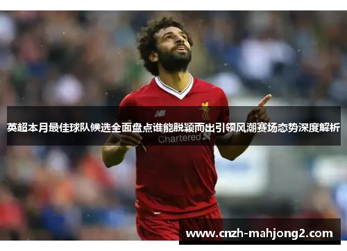 英超本月最佳球队候选全面盘点谁能脱颖而出引领风潮赛场态势深度解析