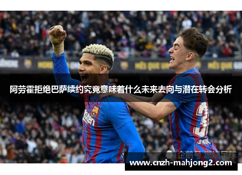 阿劳霍拒绝巴萨续约究竟意味着什么未来去向与潜在转会分析 阿劳霍拒绝巴萨续约究竟意味着什么未来去向与潜在转会分析