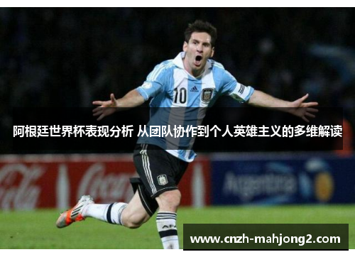 阿根廷世界杯表现分析 从团队协作到个人英雄主义的多维解读 阿根廷世界杯表现分析 从团队协作到个人英雄主义的多维解读