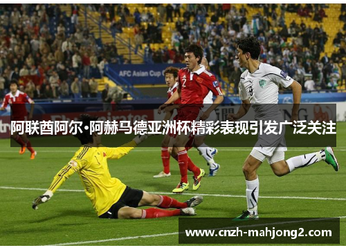 阿联酋阿尔·阿赫马德亚洲杯精彩表现引发广泛关注 阿联酋阿尔·阿赫马德亚洲杯精彩表现引发广泛关注