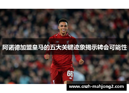阿诺德加盟皇马的五大关键迹象揭示转会可能性 阿诺德加盟皇马的五大关键迹象揭示转会可能性