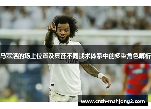 马塞洛的场上位置及其在不同战术体系中的多重角色解析
