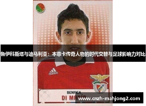 鲁伊科斯塔与迪马利亚:本菲卡传奇人物的时代交替与足球影响力对比 鲁伊科斯塔与迪马利亚:本菲卡传奇人物的时代交替与足球影响力对比