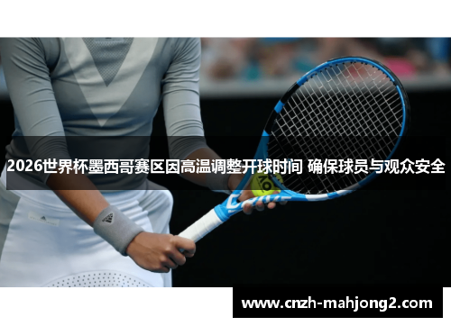 2026世界杯墨西哥赛区因高温调整开球时间 确保球员与观众安全 2026世界杯墨西哥赛区因高温调整开球时间 确保球员与观众安全