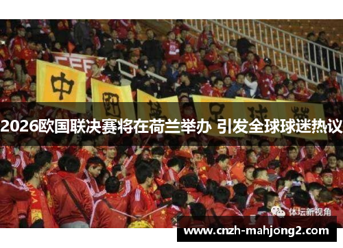 2026欧国联决赛将在荷兰举办 引发全球球迷热议 2026欧国联决赛将在荷兰举办 引发全球球迷热议