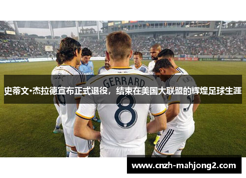 史蒂文·杰拉德宣布正式退役,结束在美国大联盟的辉煌足球生涯 史蒂文·杰拉德宣布正式退役,结束在美国大联盟的辉煌足球生涯