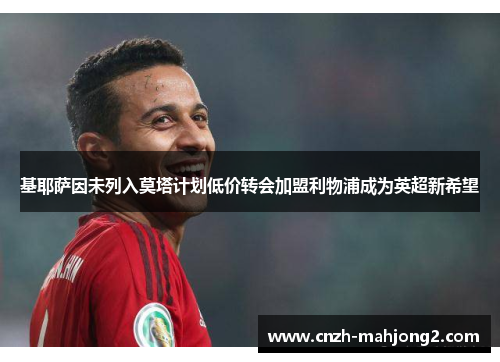 基耶萨因未列入莫塔计划低价转会加盟利物浦成为英超新希望 基耶萨因未列入莫塔计划低价转会加盟利物浦成为英超新希望