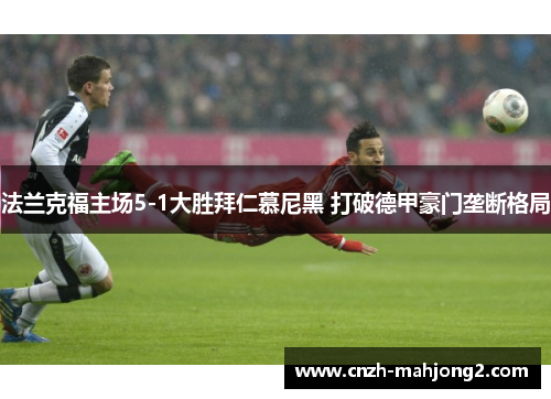 法兰克福主场5-1大胜拜仁慕尼黑 打破德甲豪门垄断格局 法兰克福主场5-1大胜拜仁慕尼黑 打破德甲豪门垄断格局