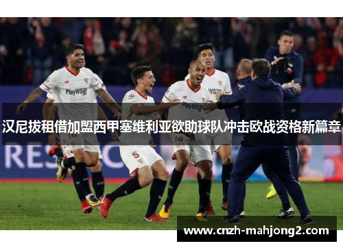 汉尼拔租借加盟西甲塞维利亚欲助球队冲击欧战资格新篇章 汉尼拔租借加盟西甲塞维利亚欲助球队冲击欧战资格新篇章