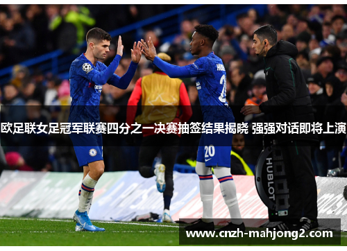 欧足联女足冠军联赛四分之一决赛抽签结果揭晓 强强对话即将上演
