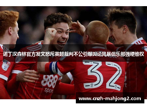 诺丁汉森林官方发文怒斥英超裁判不公引爆舆论风暴俱乐部强硬维权