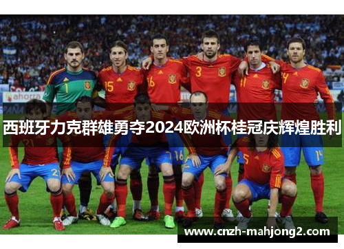 西班牙力克群雄勇夺2024欧洲杯桂冠庆辉煌胜利 西班牙力克群雄勇夺2024欧洲杯桂冠庆辉煌胜利