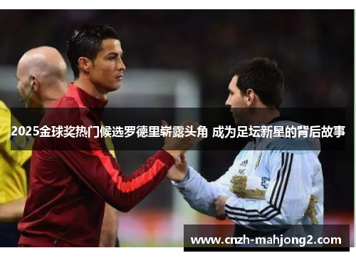 2025金球奖热门候选罗德里崭露头角 成为足坛新星的背后故事 2025金球奖热门候选罗德里崭露头角 成为足坛新星的背后故事