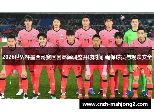 2026世界杯墨西哥赛区因高温调整开球时间 确保球员与观众安全 2026世界杯墨西哥赛区因高温调整开球时间 确保球员与观众安全