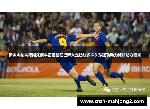 伊雷妮帕雷德斯凭借丰富经验在巴萨女足防线多次头球建功助力球队防守稳固 伊雷妮帕雷德斯凭借丰富经验在巴萨女足防线多次头球建功助力球队防守稳固