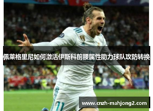佩莱格里尼如何激活伊斯科前腰属性助力球队攻防转换 佩莱格里尼如何激活伊斯科前腰属性助力球队攻防转换