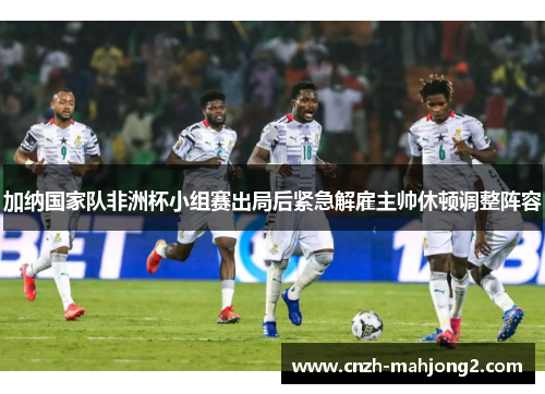 加纳国家队非洲杯小组赛出局后紧急解雇主帅休顿调整阵容