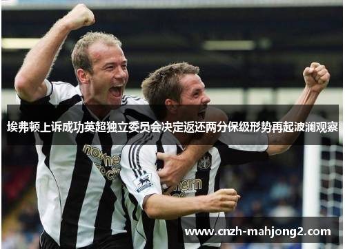 埃弗顿上诉成功英超独立委员会决定返还两分保级形势再起波澜观察