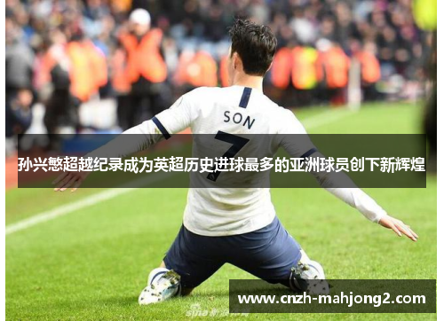 孙兴慜超越纪录成为英超历史进球最多的亚洲球员创下新辉煌