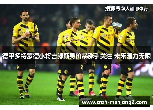 德甲多特蒙德小将吉滕斯身价暴涨引关注 未来潜力无限