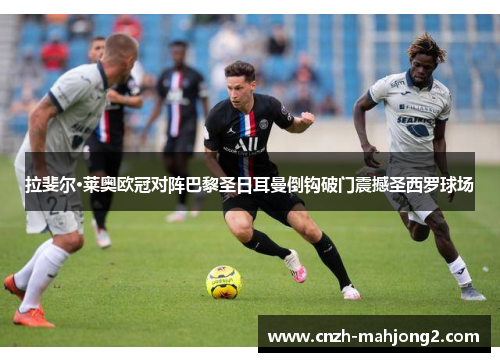 拉斐尔·莱奥欧冠对阵巴黎圣日耳曼倒钩破门震撼圣西罗球场