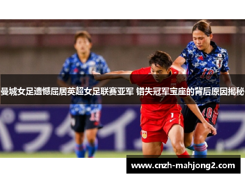 曼城女足遗憾屈居英超女足联赛亚军 错失冠军宝座的背后原因揭秘