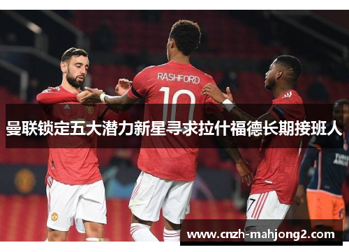 曼联锁定五大潜力新星寻求拉什福德长期接班人