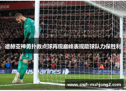 德赫亚神勇扑救点球再现巅峰表现助球队力保胜利