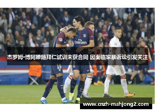 杰罗姆·博阿滕随拜仁试训未获合同 因面临家暴诉讼引发关注