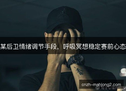 某后卫情绪调节手段，呼吸冥想稳定赛前心态
