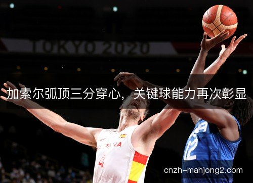 加索尔弧顶三分穿心，关键球能力再次彰显